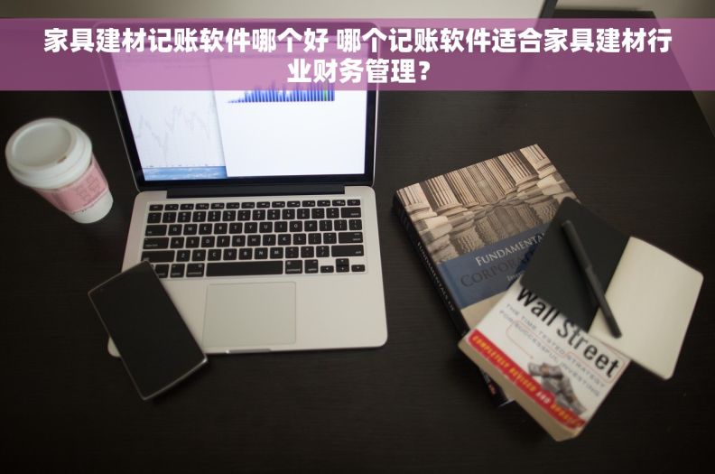 家具建材记账软件哪个好 哪个记账软件适合家具建材行业财务管理？