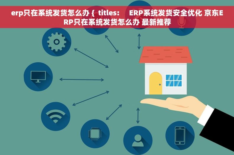 erp只在系统发货怎么办 {  titles:     ERP系统发货安全优化 京东ERP只在系统发货怎么办 最新推荐