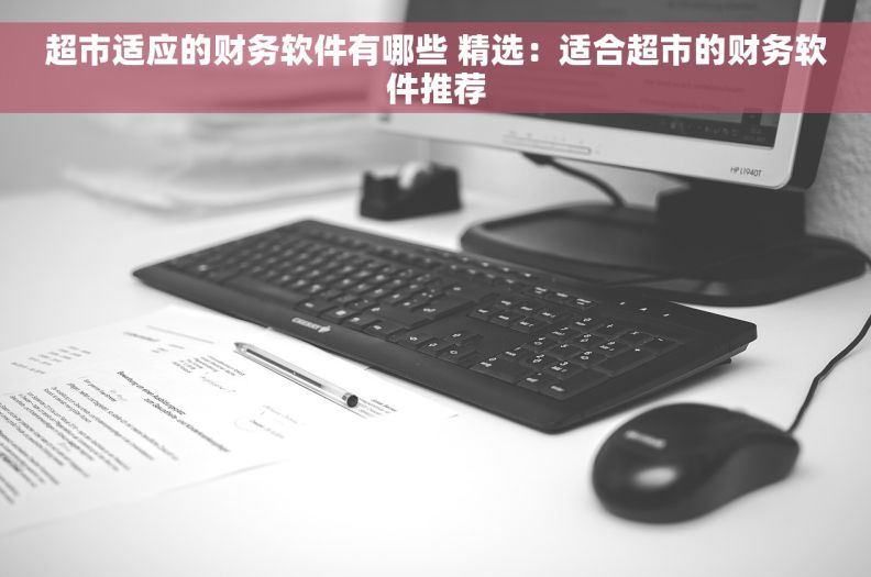 超市适应的财务软件有哪些 精选：适合超市的财务软件推荐