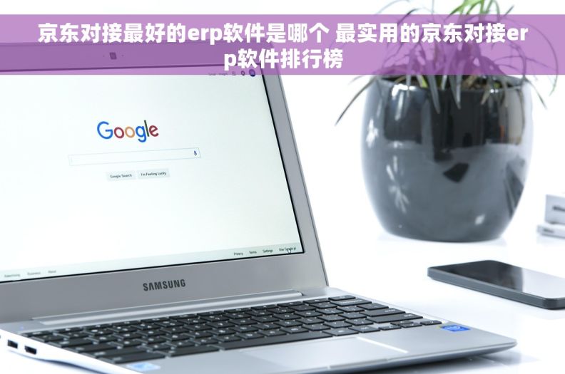 京东对接最好的erp软件是哪个 最实用的京东对接erp软件排行榜