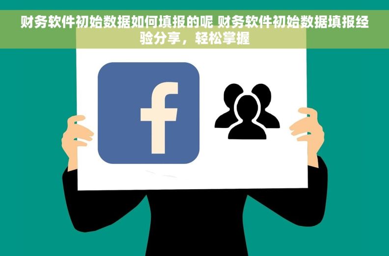 财务软件初始数据如何填报的呢 财务软件初始数据填报经验分享，轻松掌握