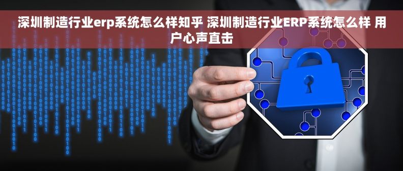深圳制造行业erp系统怎么样知乎 深圳制造行业ERP系统怎么样 用户心声直击