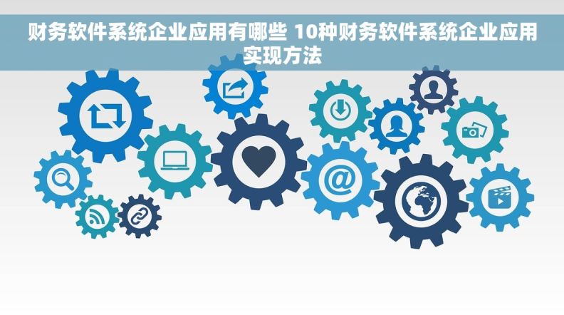 财务软件系统企业应用有哪些 10种财务软件系统企业应用实现方法