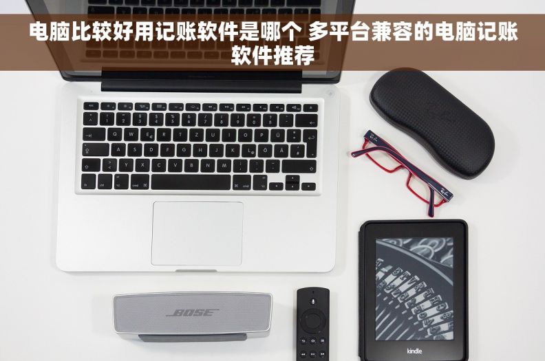 电脑比较好用记账软件是哪个 多平台兼容的电脑记账软件推荐