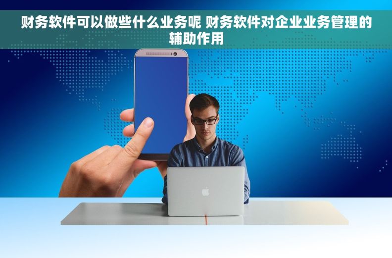财务软件可以做些什么业务呢 财务软件对企业业务管理的辅助作用