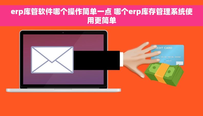 erp库管软件哪个操作简单一点 哪个erp库存管理系统使用更简单