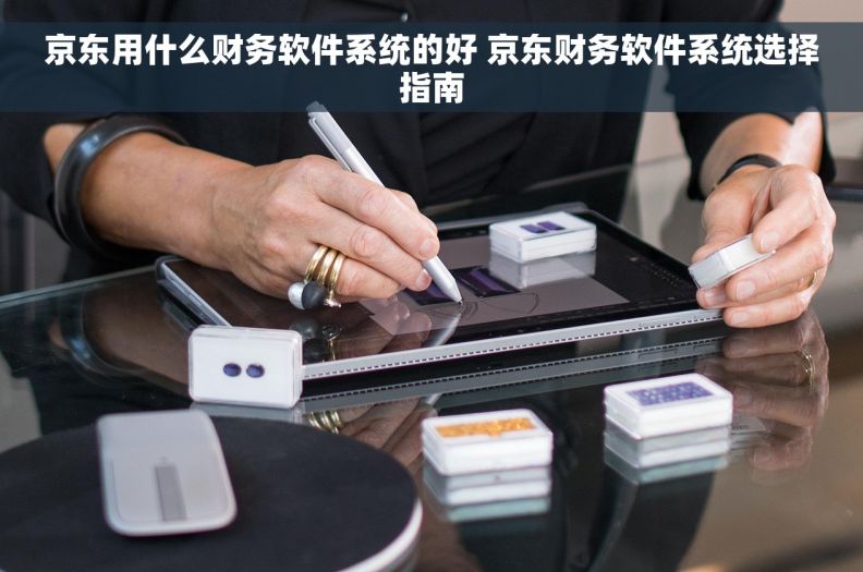 京东用什么财务软件系统的好 京东财务软件系统选择指南
