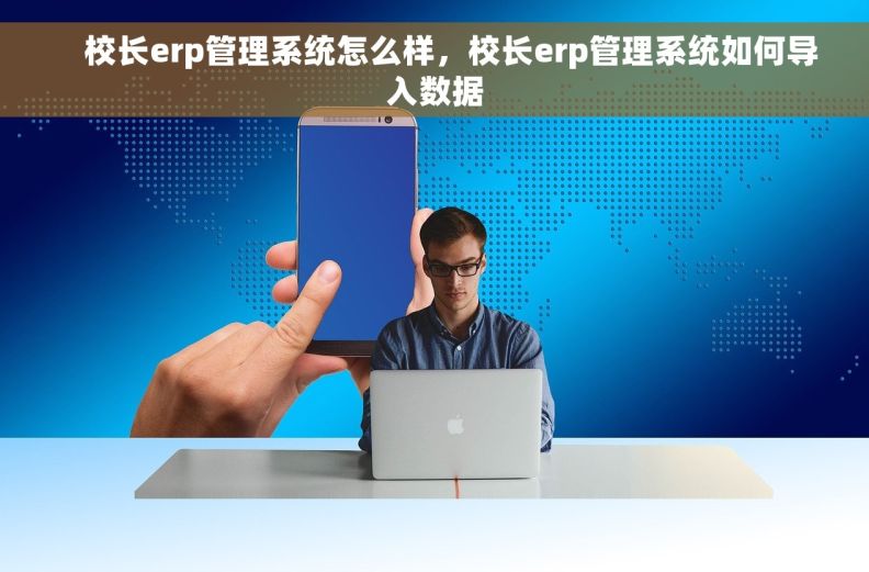     校长erp管理系统怎么样，校长erp管理系统如何导入数据