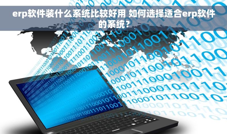 erp软件装什么系统比较好用 如何选择适合erp软件的系统？