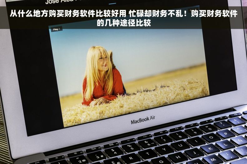 从什么地方购买财务软件比较好用 忙碌却财务不乱！购买财务软件的几种途径比较