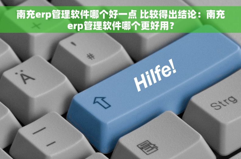 南充erp管理软件哪个好一点 比较得出结论：南充erp管理软件哪个更好用？