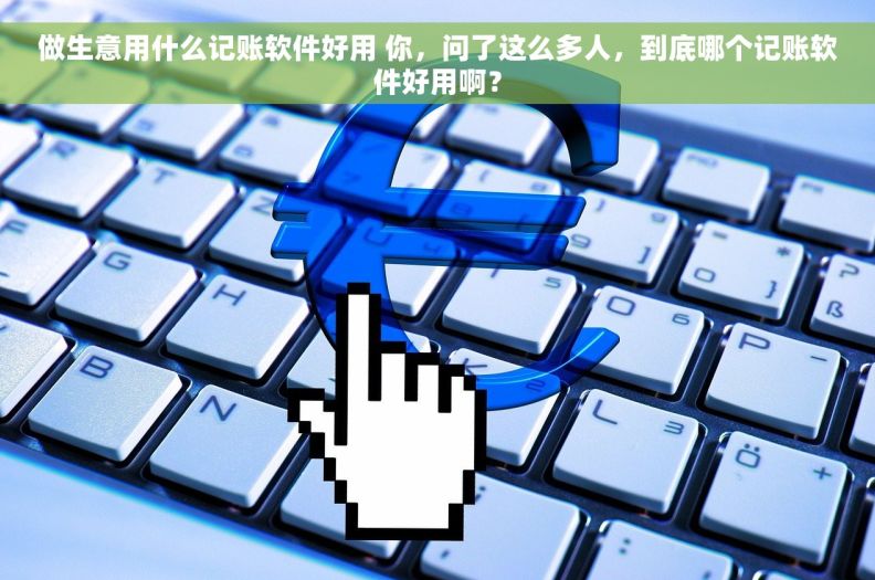 做生意用什么记账软件好用 你，问了这么多人，到底哪个记账软件好用啊？