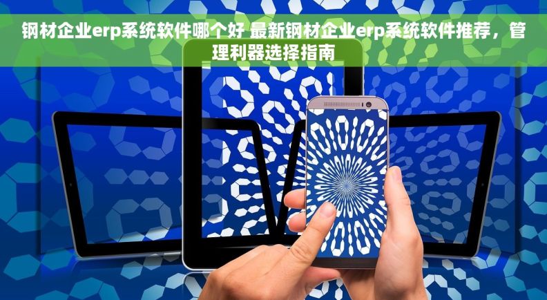 钢材企业erp系统软件哪个好 最新钢材企业erp系统软件推荐，管理利器选择指南