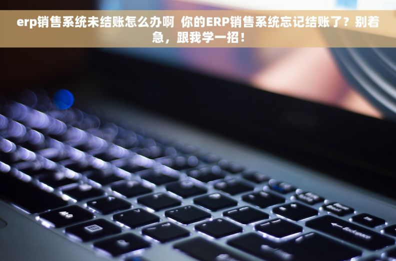 erp销售系统未结账怎么办啊  你的ERP销售系统忘记结账了？别着急，跟我学一招！