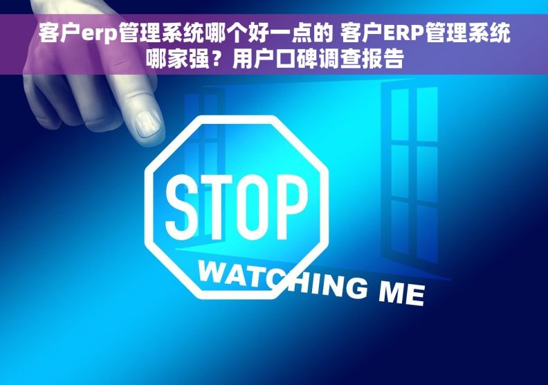 客户erp管理系统哪个好一点的 客户ERP管理系统哪家强？用户口碑调查报告
