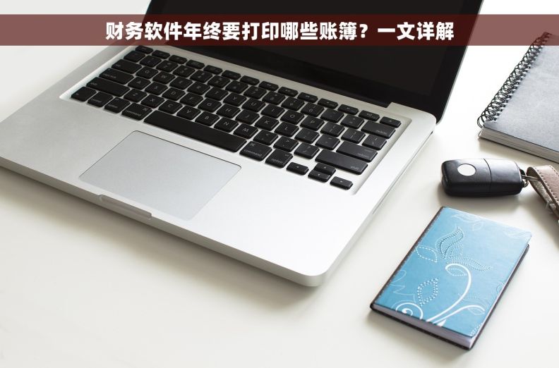 财务软件年终要打印哪些账簿？一文详解
