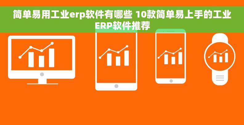 简单易用工业erp软件有哪些 10款简单易上手的工业ERP软件推荐