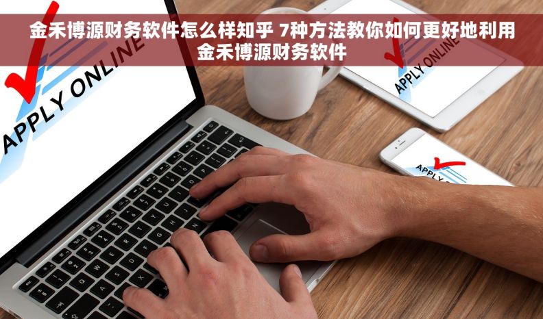 金禾博源财务软件怎么样知乎 7种方法教你如何更好地利用金禾博源财务软件