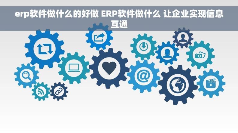 erp软件做什么的好做 ERP软件做什么 让企业实现信息互通