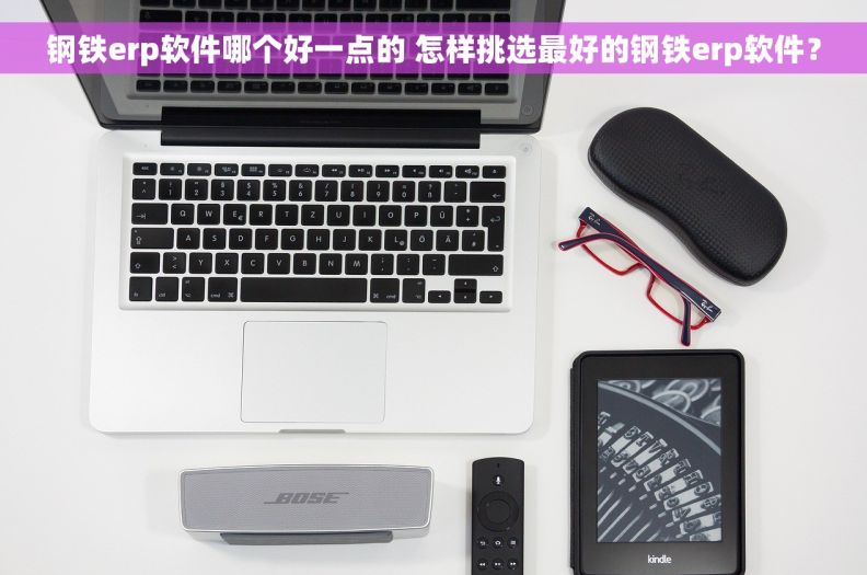 钢铁erp软件哪个好一点的 怎样挑选最好的钢铁erp软件？