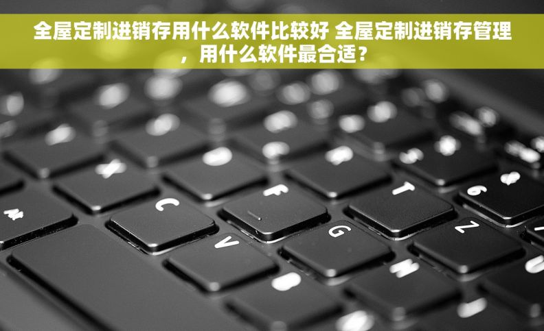 全屋定制进销存用什么软件比较好 全屋定制进销存管理，用什么软件最合适？