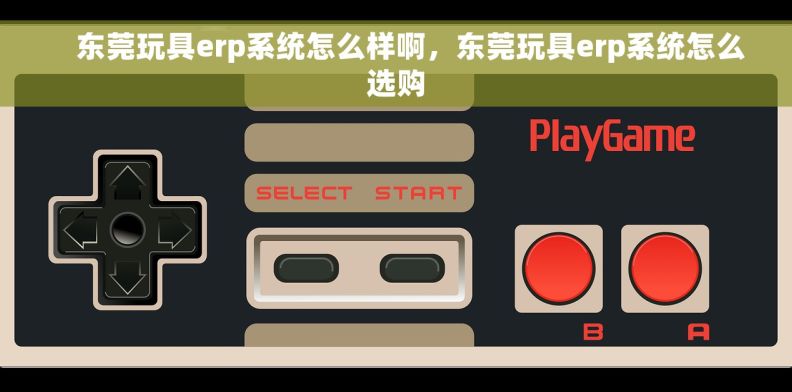     东莞玩具erp系统怎么样啊，东莞玩具erp系统怎么选购