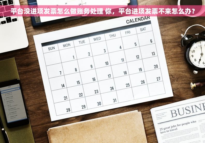平台没进项发票怎么做账务处理 你，平台进项发票不来怎么办？