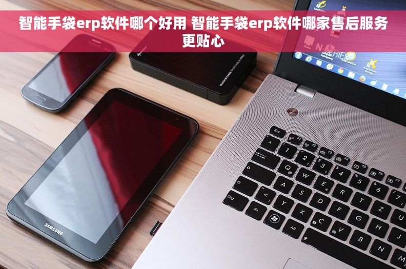 智能手袋erp软件哪个好用 智能手袋erp软件哪家售后服务更贴心