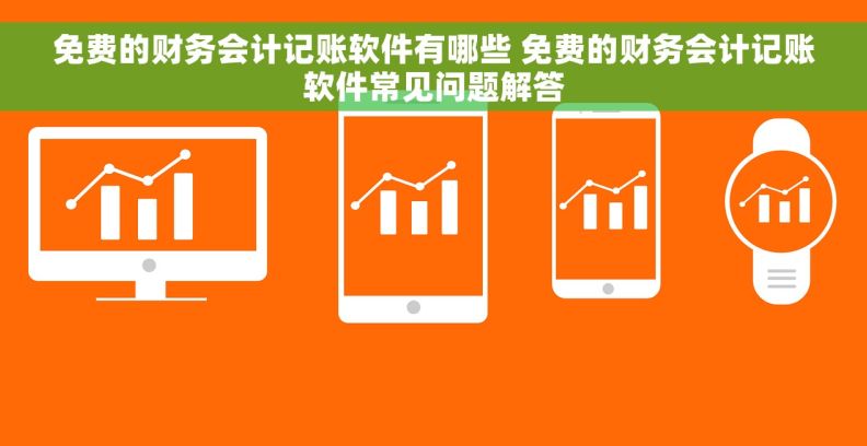 免费的财务会计记账软件有哪些 免费的财务会计记账软件常见问题解答