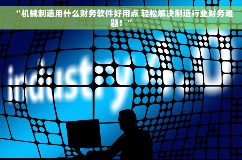“机械制造用什么财务软件好用点 轻松解决制造行业财务难题！”
