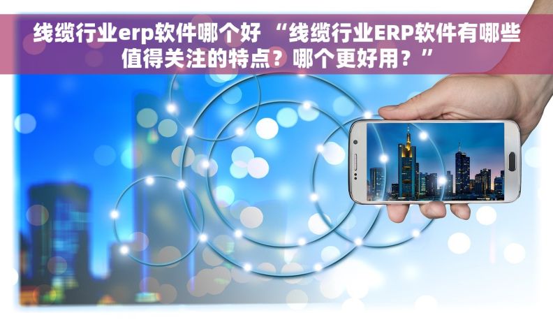 线缆行业erp软件哪个好 “线缆行业ERP软件有哪些值得关注的特点？哪个更好用？”