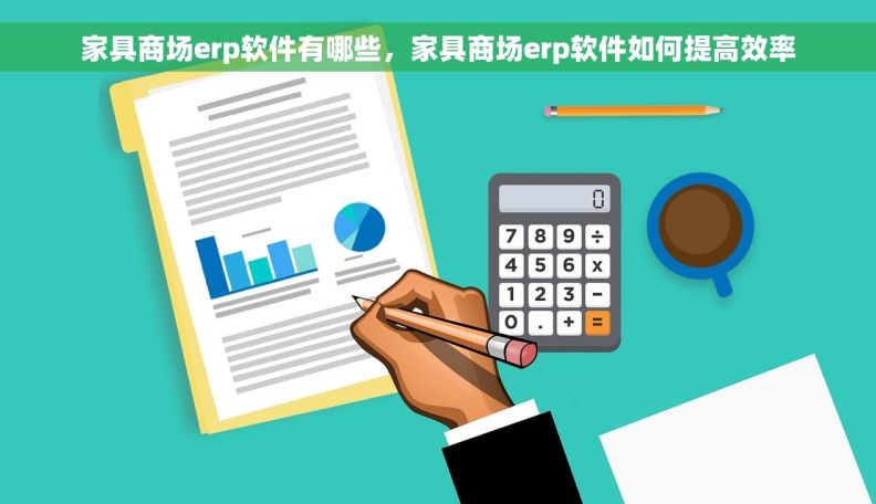 家具商场erp软件有哪些，家具商场erp软件如何提高效率
