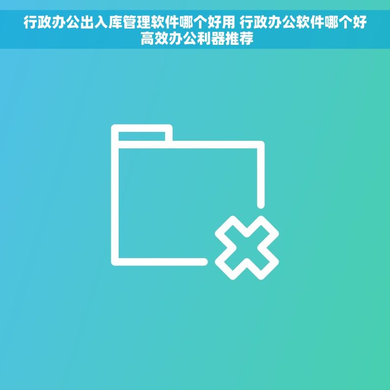 行政办公出入库管理软件哪个好用 行政办公软件哪个好 高效办公利器推荐