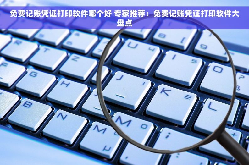 免费记账凭证打印软件哪个好 专家推荐：免费记账凭证打印软件大盘点