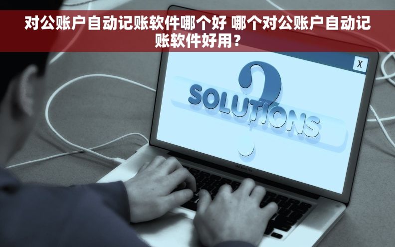 对公账户自动记账软件哪个好 哪个对公账户自动记账软件好用？