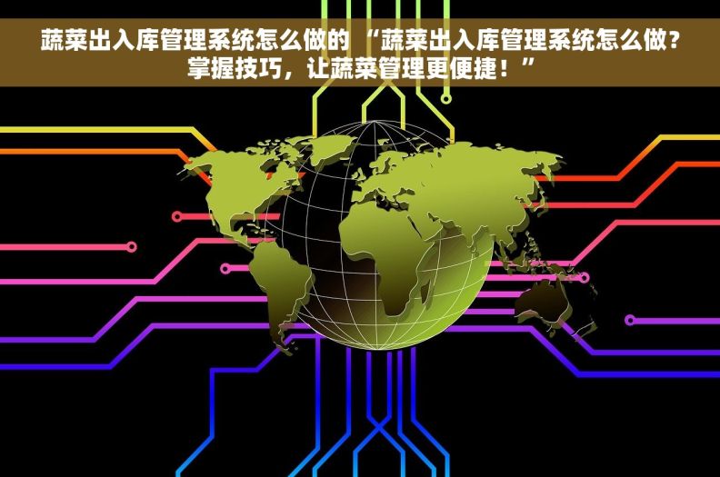 蔬菜出入库管理系统怎么做的 “蔬菜出入库管理系统怎么做？掌握技巧，让蔬菜管理更便捷！”
