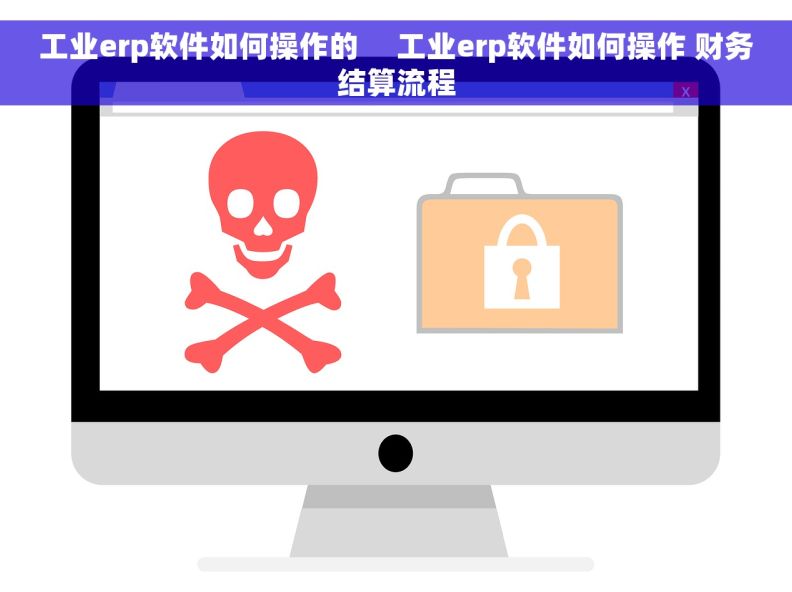 工业erp软件如何操作的     工业erp软件如何操作 财务结算流程