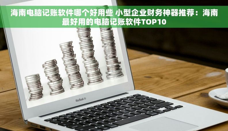海南电脑记账软件哪个好用些 小型企业财务神器推荐：海南最好用的电脑记账软件TOP10