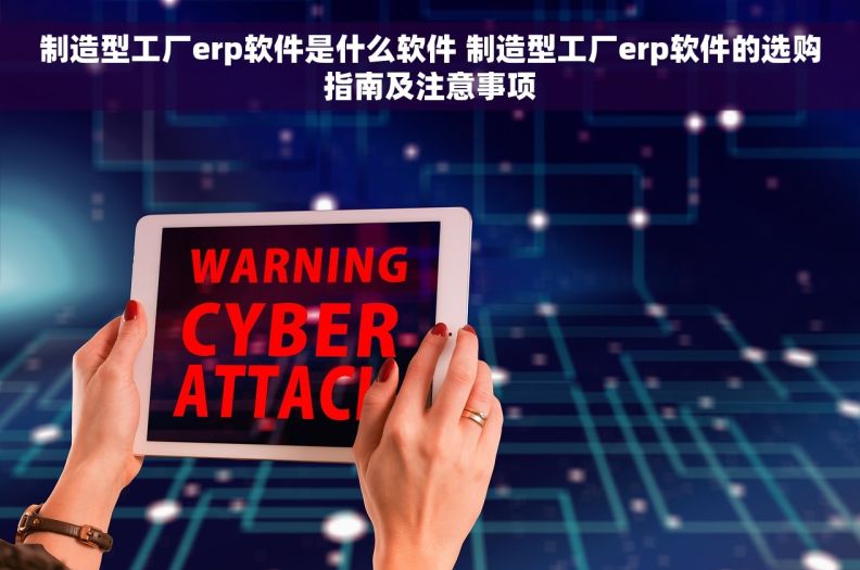 制造型工厂erp软件是什么软件 制造型工厂erp软件的选购指南及注意事项