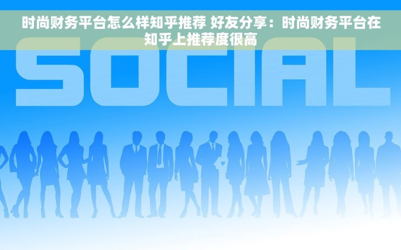 时尚财务平台怎么样知乎推荐 好友分享：时尚财务平台在知乎上推荐度很高