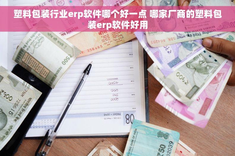 塑料包装行业erp软件哪个好一点 哪家厂商的塑料包装erp软件好用