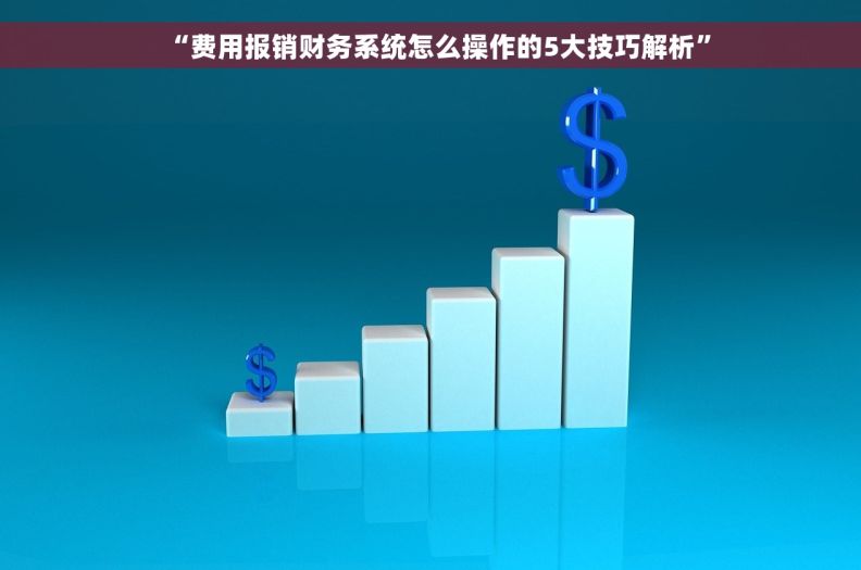 “费用报销财务系统怎么操作的5大技巧解析”