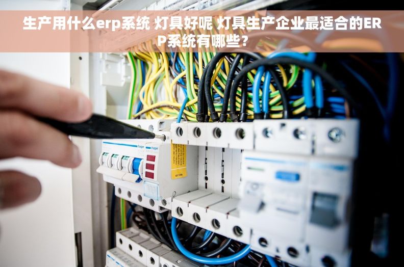 生产用什么erp系统 灯具好呢 灯具生产企业最适合的ERP系统有哪些？