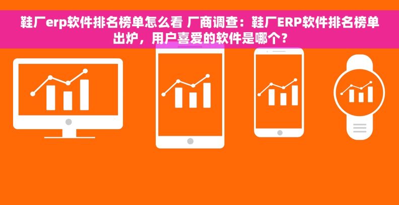 鞋厂erp软件排名榜单怎么看 厂商调查：鞋厂ERP软件排名榜单出炉，用户喜爱的软件是哪个？