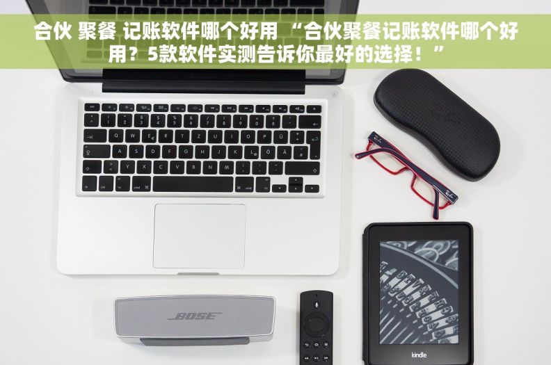 合伙 聚餐 记账软件哪个好用 “合伙聚餐记账软件哪个好用？5款软件实测告诉你最好的选择！”