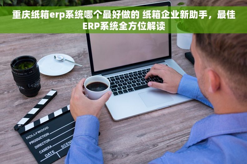 重庆纸箱erp系统哪个最好做的 纸箱企业新助手，最佳ERP系统全方位解读