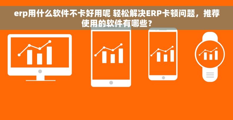erp用什么软件不卡好用呢 轻松解决ERP卡顿问题，推荐使用的软件有哪些？