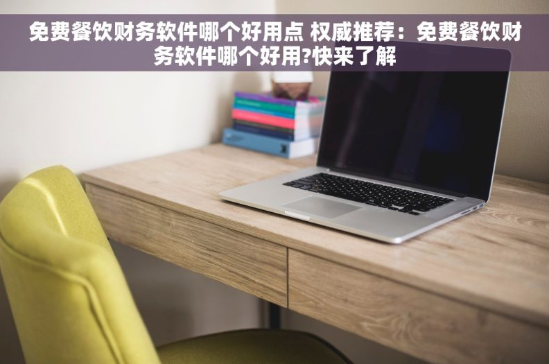 免费餐饮财务软件哪个好用点 权威推荐：免费餐饮财务软件哪个好用?快来了解