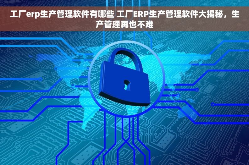 工厂erp生产管理软件有哪些 工厂ERP生产管理软件大揭秘，生产管理再也不难