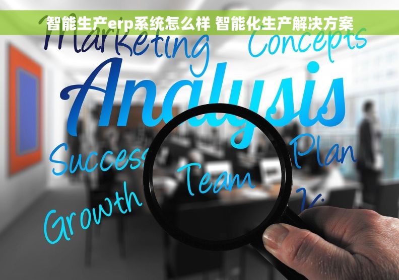 智能生产erp系统怎么样 智能化生产解决方案